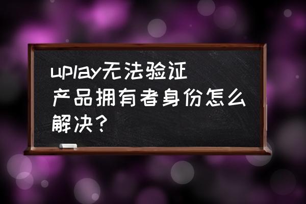 uplay不可以用qq邮箱注册吗 uplay无法验证产品拥有者身份怎么解决？