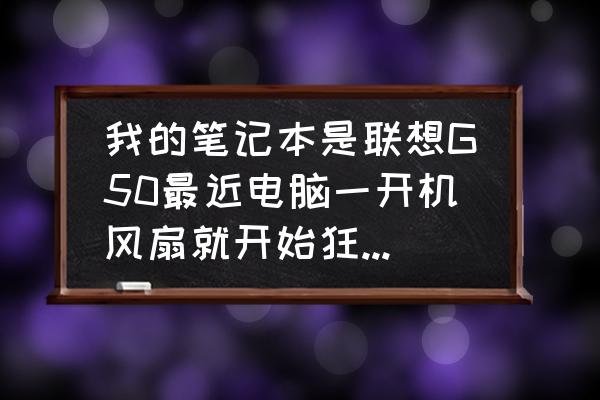 联想g50-70太卡怎么弄 我的笔记本是联想G50最近电脑一开机风扇就开始狂转不工作也狂转玩游戏玩一个多小时i就自动断电？