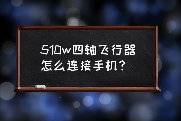 hp510打印机怎么连接手机 510w四轴飞行器怎么连接手机？