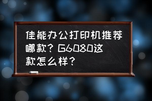 佳能打印机g5080连接wifi步骤 佳能办公打印机推荐哪款？G6080这款怎么样？