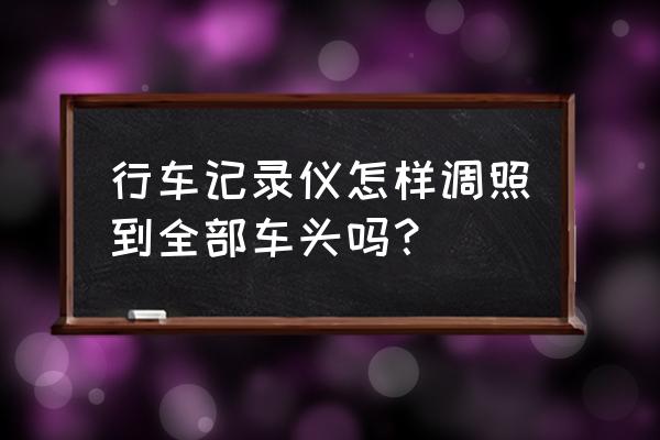 行车记录仪镜头调节最佳位置 行车记录仪怎样调照到全部车头吗？