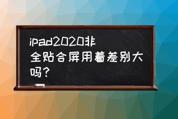 ipad全贴合屏幕和非全贴合屏幕 ipad2020非全贴合屏用着差别大吗？