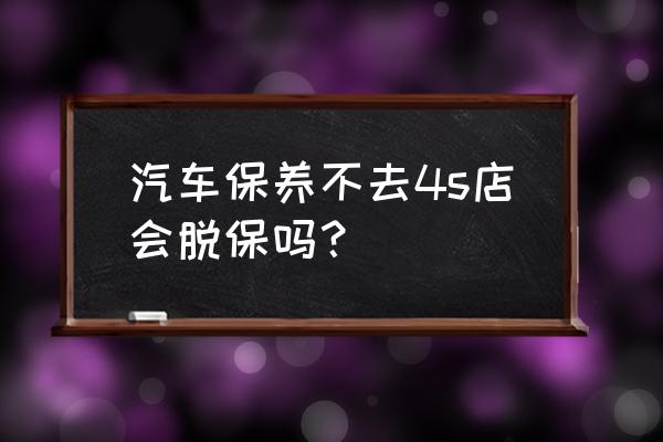 不按时在4s店保养就不给质保了吗 汽车保养不去4s店会脱保吗？