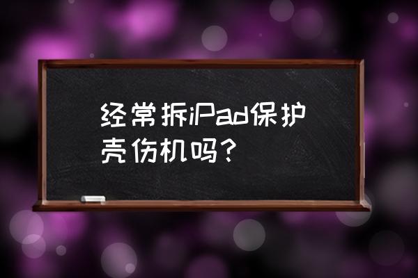 平板电脑买架子好还是保护壳好 经常拆iPad保护壳伤机吗？