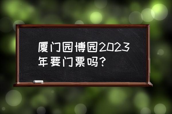 历届园博会门票多少钱 厦门园博园2023年要门票吗？