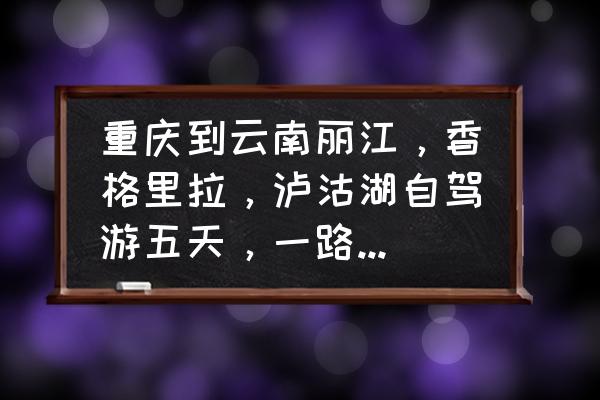 重庆到丽江大理旅游攻略图 重庆到云南丽江，香格里拉，泸沽湖自驾游五天，一路的油费，过路费，停车费，大概要花费多少？三千，够吗？