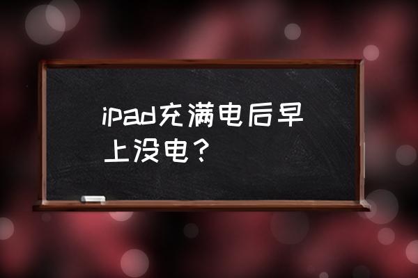 ipad充了五个小时还是没电 ipad充满电后早上没电？