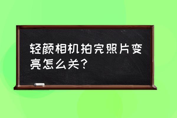 轻颜相机变黑白色怎么改回来 轻颜相机拍完照片变亮怎么关？