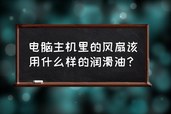 粉末冶金齿轮用什么润滑脂请介绍 电脑主机里的风扇该用什么样的润滑油？