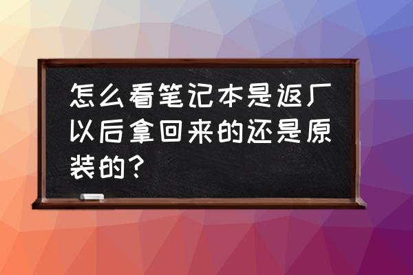 怎么看电脑是新的还是翻新的 怎么看笔记本是返厂以后拿回来的还是原装的？