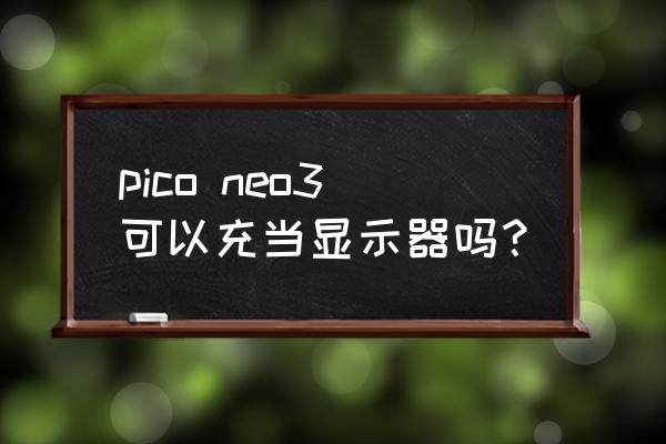 一体机当显示器用方法 pico neo3可以充当显示器吗？