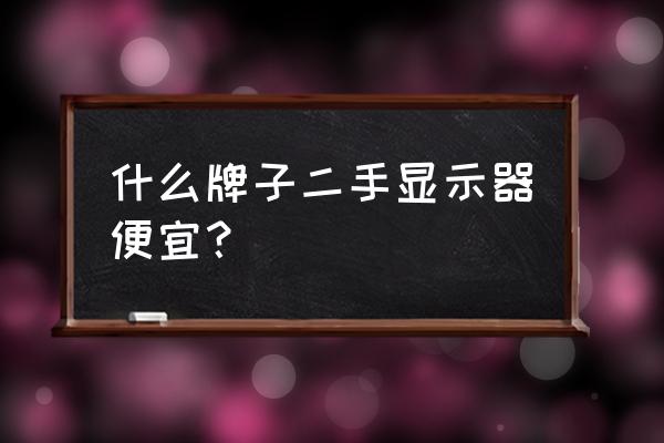 二手液晶显示器多少钱一台 什么牌子二手显示器便宜？