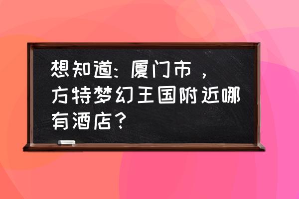 厦门方特梦幻王国周边有啥好玩的 想知道: 厦门市，方特梦幻王国附近哪有酒店？