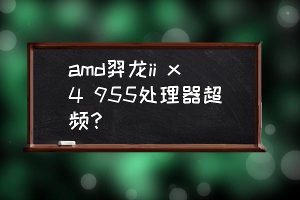 x4955超频能超过980吗 amd羿龙ii x4 955处理器超频？