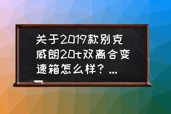 威朗变速箱维修后还能用吗 关于2019款别克威朗20t双离合变速箱怎么样？是否值得购买？