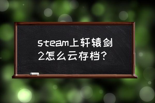 轩辕剑2游戏合集 steam上轩辕剑2怎么云存档？