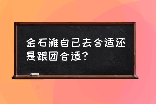 大连金石滩游玩顺序攻略图 金石滩自己去合适还是跟团合适？