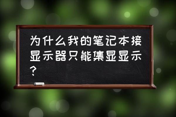 笔记本不显示但是外接显示器显示 为什么我的笔记本接显示器只能集显显示？