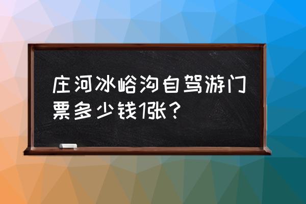 大连冰峪沟风景区门票价格多少 庄河冰峪沟自驾游门票多少钱1张？