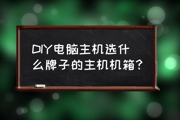 电脑机箱选择哪个好 DIY电脑主机选什么牌子的主机机箱？