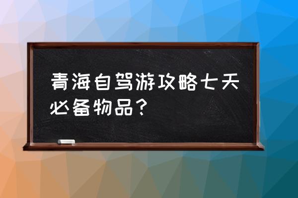 青海旅游自由行攻略 青海自驾游攻略七天必备物品？