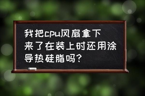 重装主板风扇不涂散热硅脂可以吗 我把cpu风扇拿下来了在装上时还用涂导热硅脂吗？