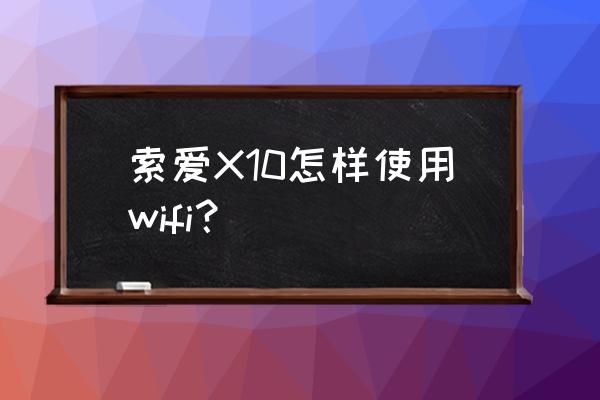 索爱x10i续航测评 索爱X10怎样使用wifi？