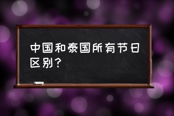 泰国的传统节日有如下几个 中国和泰国所有节日区别？