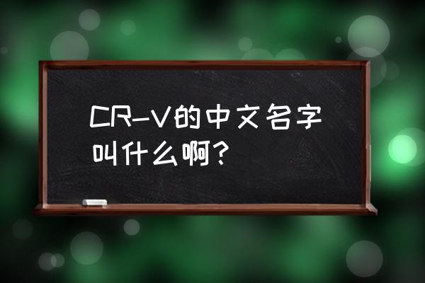 东风本田cr-v全部介绍 CR-V的中文名字叫什么啊？
