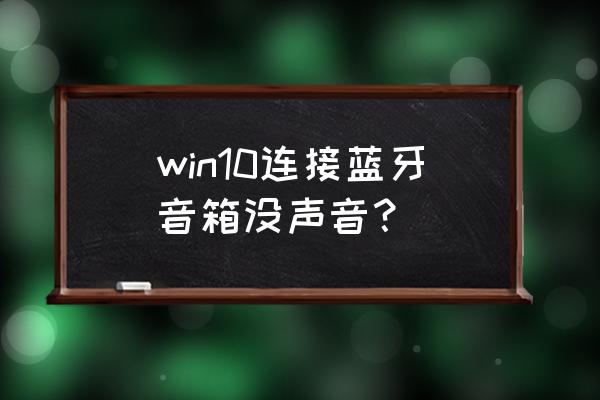 win10蓝牙音响电脑连接后没有声音 win10连接蓝牙音箱没声音？