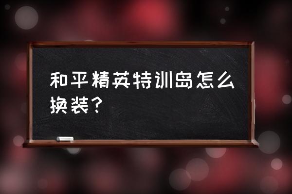 和平精英如何解锁换装 和平精英特训岛怎么换装？