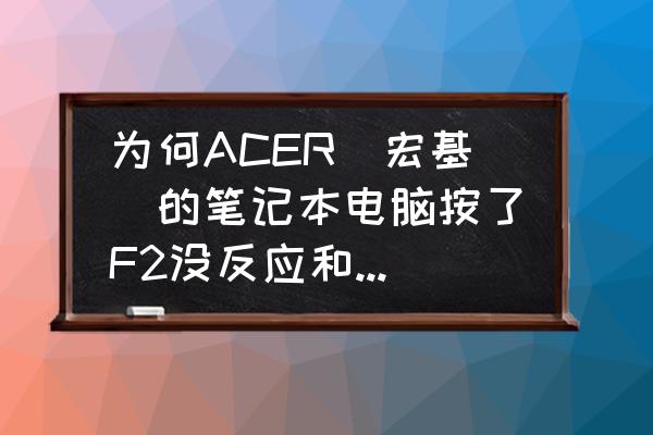 台式acer按f2进不去bios 为何ACER(宏基)的笔记本电脑按了F2没反应和无法进入BIOS呢？