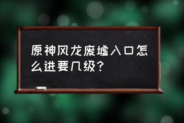 原神新手风龙废墟入口怎么进 原神风龙废墟入口怎么进要几级？