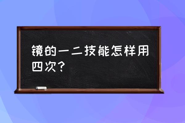 王者荣耀镜在大招内技能如何刷新 镜的一二技能怎样用四次？