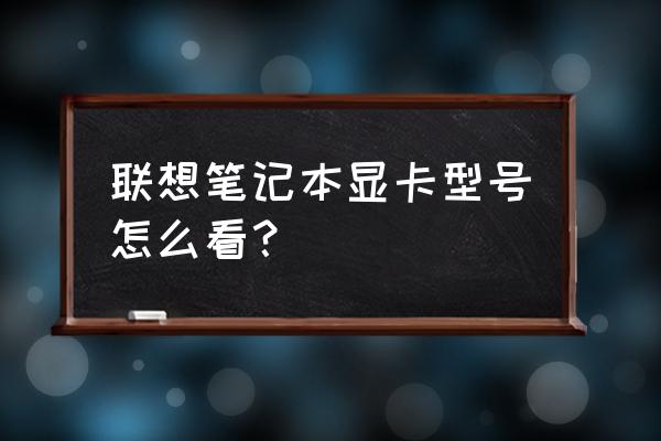 联想电脑怎么看有没有启用显卡 联想笔记本显卡型号怎么看？