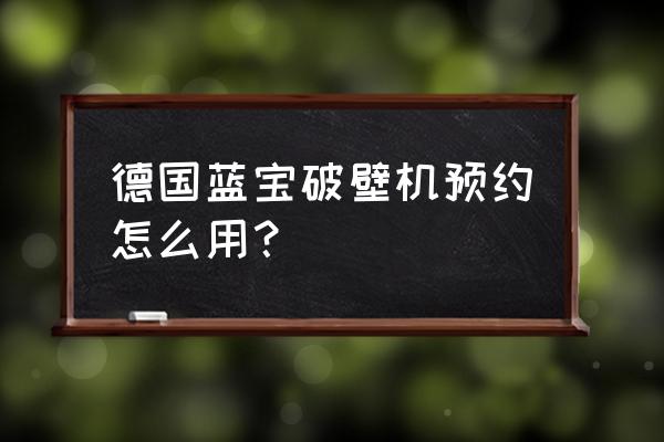 德国签证怎么在网上预约 德国蓝宝破壁机预约怎么用？