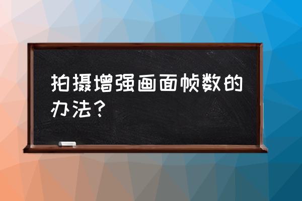 怎么样才能将fps提高 拍摄增强画面帧数的办法？