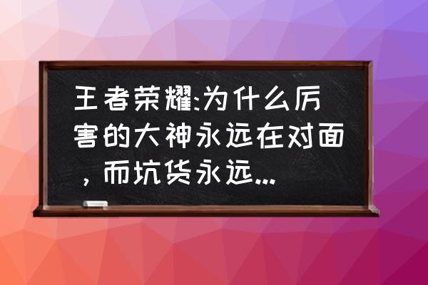 王者账号容易被坑吗 王者荣耀:为什么厉害的大神永远在对面，而坑货永远在我们这边？