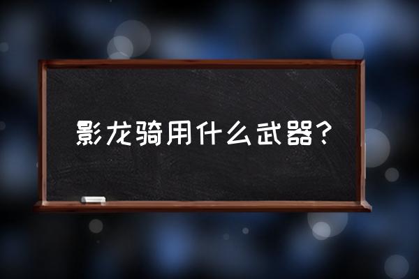 升龙大陆成就任务时间表 影龙骑用什么武器？