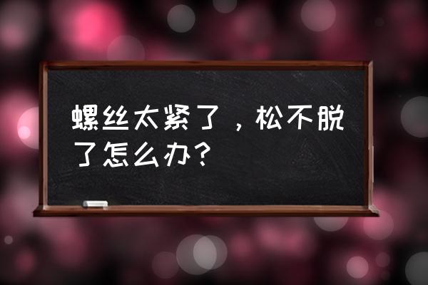 螺丝太紧取不下来怎么解决 螺丝太紧了，松不脱了怎么办？