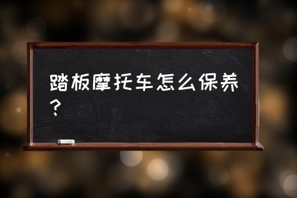 教你几个正确保养摩托车的方法 踏板摩托车怎么保养？