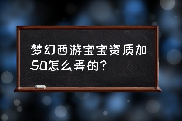 梦幻西游三维版宠物怎么满资质 梦幻西游宝宝资质加50怎么弄的？