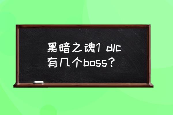 黑魂1马努斯bug打法 黑暗之魂1 dlc有几个boss？