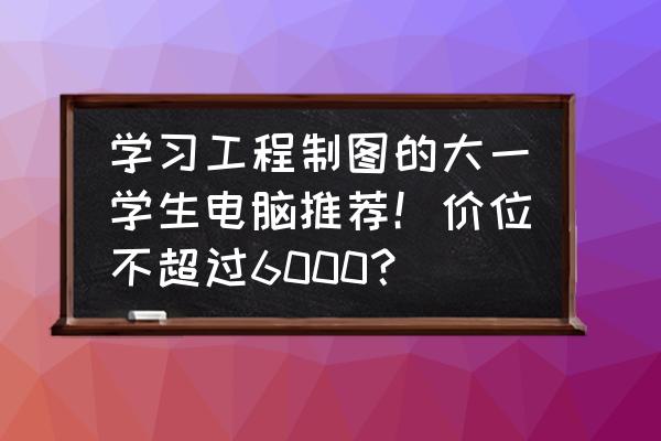 适合大学生用的笔记本电脑排行 学习工程制图的大一学生电脑推荐！价位不超过6000？