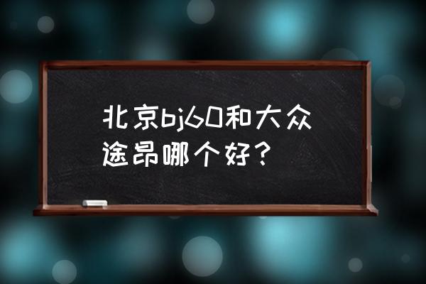 新款途昂除了价格还有哪些亮点 北京bj60和大众途昂哪个好？