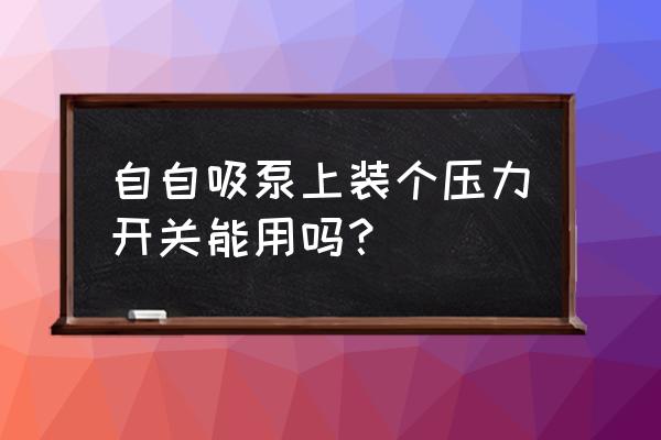 自吸式压力罐怎么安装 自自吸泵上装个压力开关能用吗？