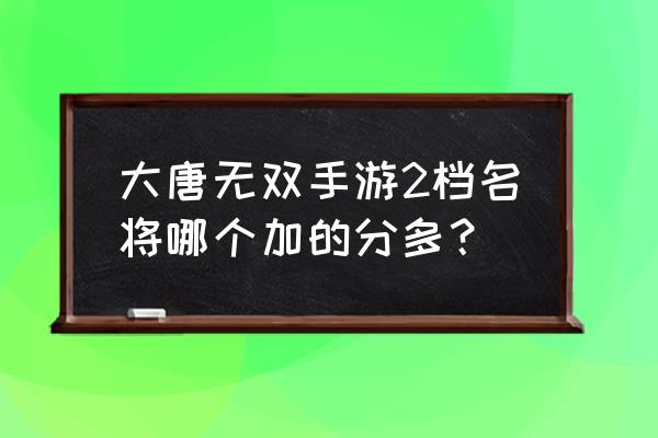 名将无双礼包 大唐无双手游2档名将哪个加的分多？