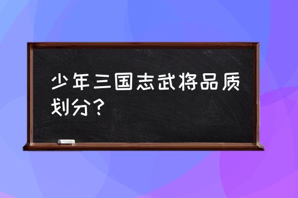 少年三国志零怎么升级快 少年三国志武将品质划分？