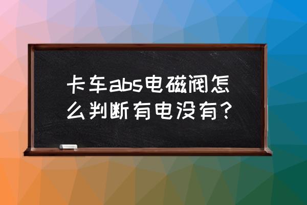 货车的abs按键怎么用 卡车abs电磁阀怎么判断有电没有？