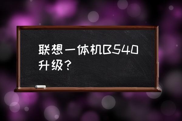 联想b540一体机说明书 联想一体机B540升级？